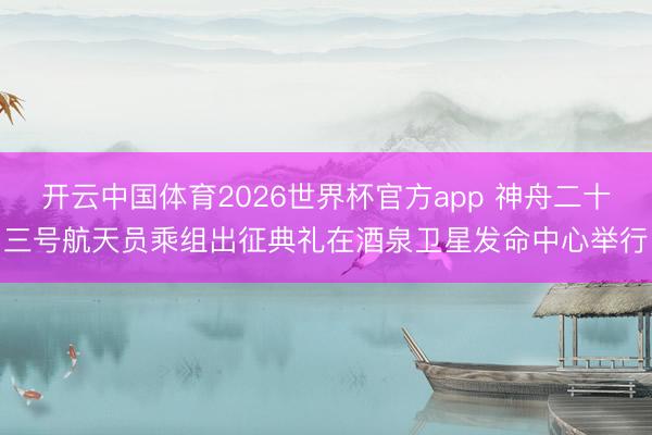 开云中国体育2026世界杯官方app 神舟二十三号航天员乘组出征典礼在酒泉卫星发命中心举行