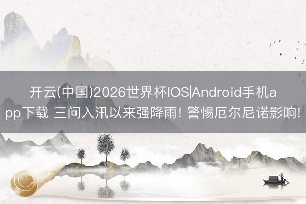 开云(中国)2026世界杯IOS|Android手机app下载 三问入汛以来强降雨! 警惕厄尔尼诺影响!