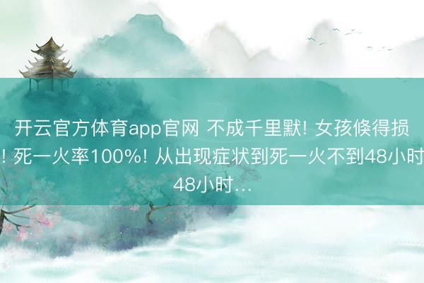 开云官方体育app官网 不成千里默! 女孩倏得损失! 死一火率100%! 从出现症状到死一火不到48小时…