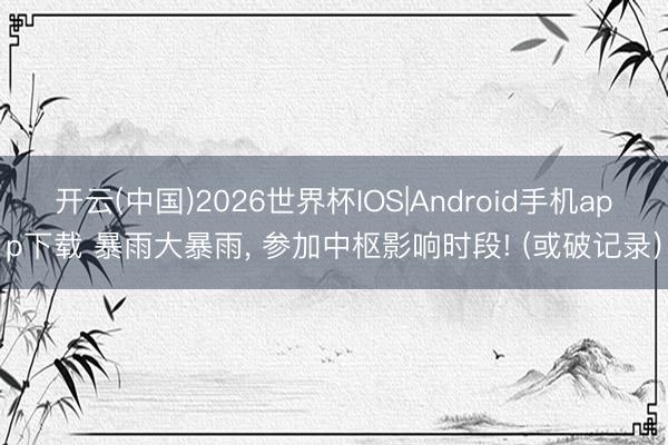 开云(中国)2026世界杯IOS|Android手机app下载 暴雨大暴雨， 参加中枢影响时段! (或破记录)