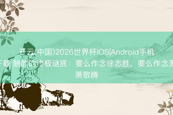 开云(中国)2026世界杯IOS|Android手机app下载 酬酢的终极谜底:要么作念徐志胜,要么作念萧敬腾