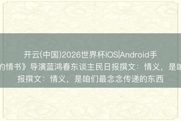 开云(中国)2026世界杯IOS|Android手机app下载 《给阿嬷的情书》导演蓝鸿春东谈主民日报撰文:情义,是咱们最念念传递的东西