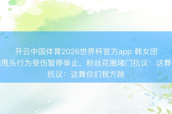 开云中国体育2026世界杯官方app 韩女团成员跳舞因甩头行为受伤暂停举止，粉丝花圈堵门抗议：这舞你们我方跳