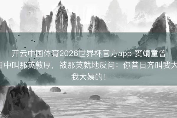 开云中国体育2026世界杯官方app 窦靖童曾在节目中叫那英敦厚，被那英就地反问：你昔日齐叫我大姨的！