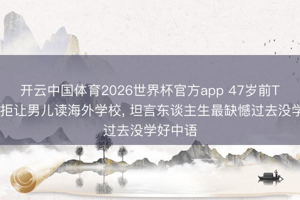 开云中国体育2026世界杯官方app 47岁前TVB男星拒让男儿读海外学校， 坦言东谈主生最缺憾过去没学好中语