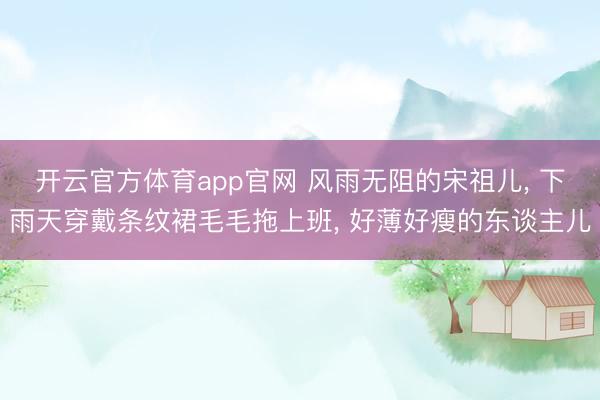 开云官方体育app官网 风雨无阻的宋祖儿, 下雨天穿戴条纹裙毛毛拖上班, 好薄好瘦的东谈主儿