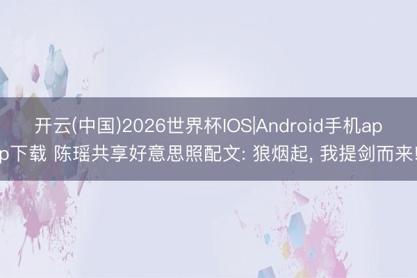 开云(中国)2026世界杯IOS|Android手机app下载 陈瑶共享好意思照配文: 狼烟起，<a href=