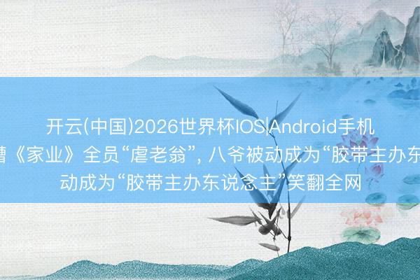 开云(中国)2026世界杯IOS|Android手机app下载 杨紫吐槽《家业》全员“虐老翁”， 八爷被动成为“胶带主办东说念主”笑翻全网