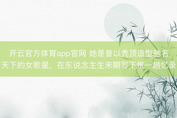 开云官方体育app官网 她是曾以秃顶造型驰名天下的女歌星，在东说念主生末期写下惟一趟忆录