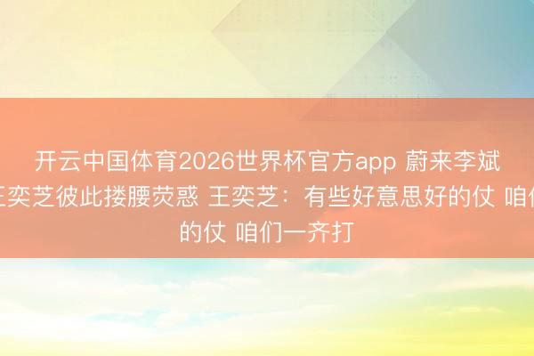 开云中国体育2026世界杯官方app 蔚来李斌与太太王奕芝彼此搂腰荧惑 王奕芝:有些好意思好的仗 咱们一齐打