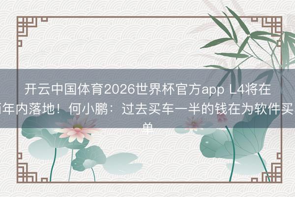 开云中国体育2026世界杯官方app L4将在两年内落地！何小鹏：过去买车一半的钱在为软件买单