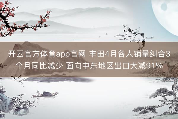 开云官方体育app官网 丰田4月各人销量纠合3个月同比减少 面向中东地区出口大减91%