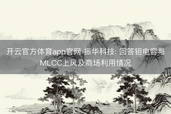 开云官方体育app官网 振华科技: 回答钽电容与MLCC上风及商场利用情况