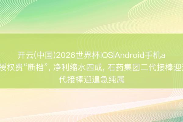 开云(中国)2026世界杯IOS|Android手机app下载 授权费“断档”， 净利缩水四成， 石药集团二代接棒迎遑急纯属