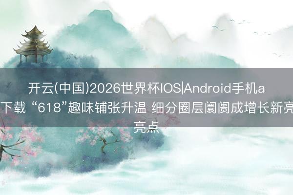 开云(中国)2026世界杯IOS|Android手机app下载 “618”趣味铺张升温 细分圈层阛阓成增长新亮点