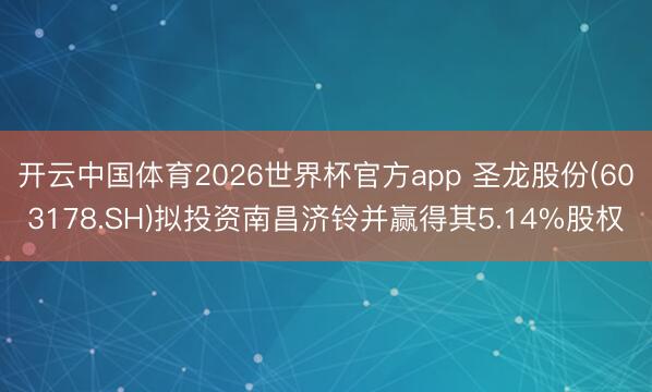 开云中国体育2026世界杯官方app 圣龙股份(603178.SH)拟投资南昌济铃并赢得其5.14%股权