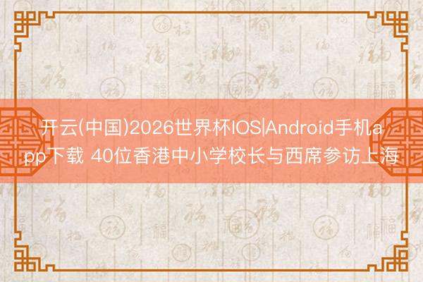 开云(中国)2026世界杯IOS|Android手机app下载 40位香港中小学校长与西席参访上海