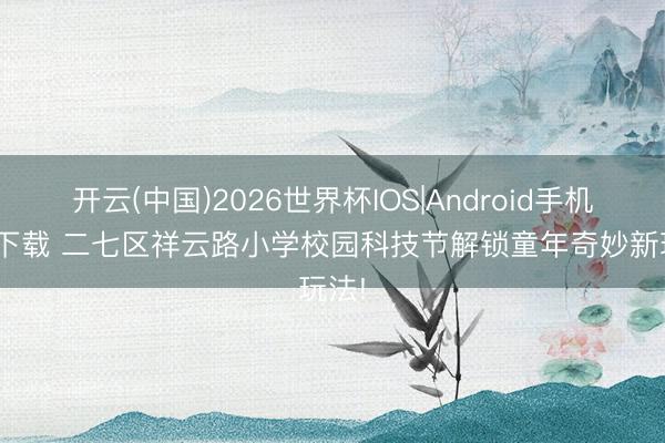 开云(中国)2026世界杯IOS|Android手机app下载 二七区祥云路小学校园科技节解锁童年奇妙新玩法!
