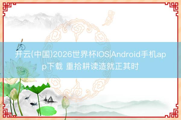 开云(中国)2026世界杯IOS|Android手机app下载 重拾耕读造就正其时