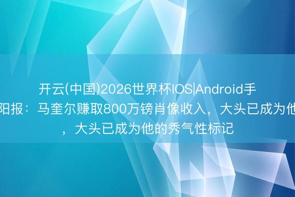 开云(中国)2026世界杯IOS|Android手机app下载 太阳报：马奎尔赚取800万镑肖像收入，大头已成为他的秀气性标记
