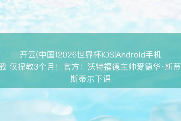 开云(中国)2026世界杯IOS|Android手机app下载 仅捏教3个月！官方：沃特福德主帅爱德华·斯蒂尔下课