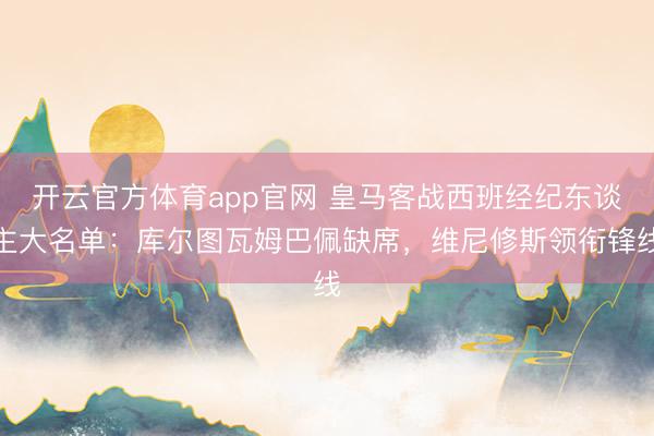 开云官方体育app官网 皇马客战西班经纪东谈主大名单：库尔图瓦姆巴佩缺席，维尼修斯领衔锋线