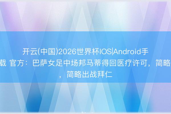 开云(中国)2026世界杯IOS|Android手机app下载 官方：巴萨女足中场邦马蒂得回医疗许可，简略出战拜仁
