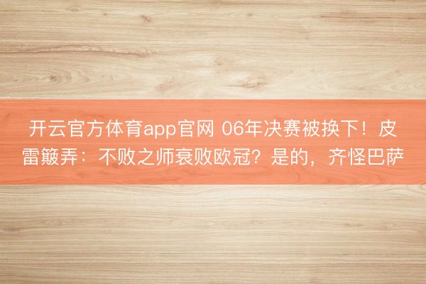 开云官方体育app官网 06年决赛被换下！皮雷簸弄：不败之师衰败欧冠？是的，齐怪巴萨