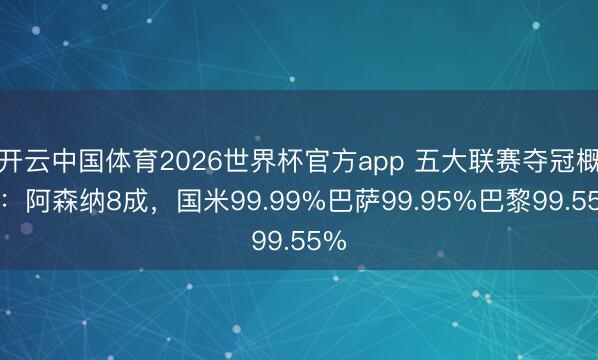 开云中国体育2026世界杯官方app 五大联赛夺冠概率：阿森纳8成，国米99.99%巴萨99.95%巴黎99.55%