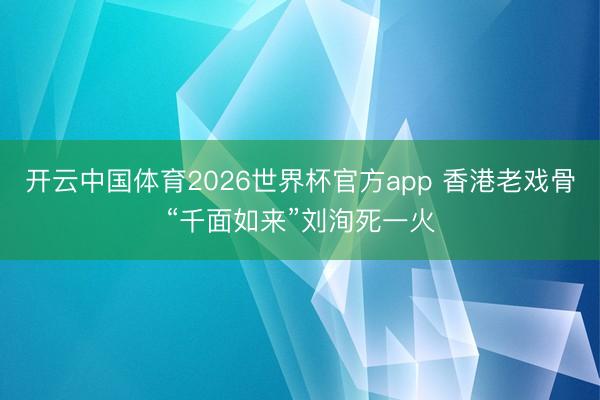 开云中国体育2026世界杯官方app 香港老戏骨“千面如来”刘洵死一火