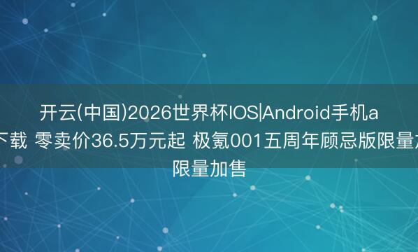 开云(中国)2026世界杯IOS|Android手机app下载 零卖价36.5万元起 极氪001五周年顾忌版限量加售