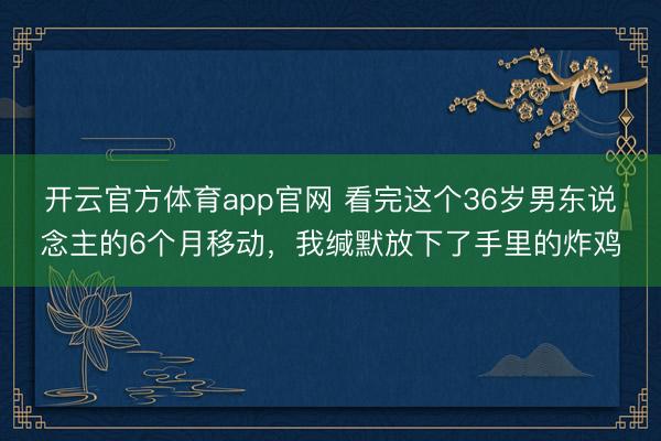 开云官方体育app官网 看完这个36岁男东说念主的6个月移动，我缄默放下了手里的炸鸡