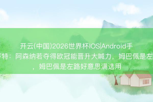 开云(中国)2026世界杯IOS|Android手机app下载 佩蒂特：阿森纳若夺得欧冠能晋升大喊力，姆巴佩是左路好意思满选用