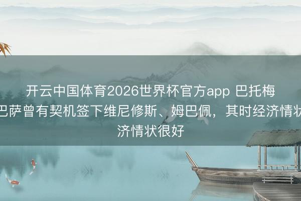 开云中国体育2026世界杯官方app 巴托梅乌：巴萨曾有契机签下维尼修斯、姆巴佩，其时经济情状很好