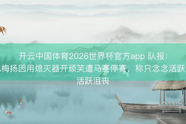 开云中国体育2026世界杯官方app 队报：奥巴梅扬因用熄灭器开顽笑遭马赛停赛，称只念念活跃沮丧