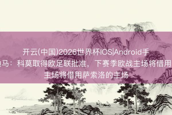 开云(中国)2026世界杯IOS|Android手机app下载 迪马:科莫取得欧足联批准,下赛季欧战主场将借用萨索洛的主场