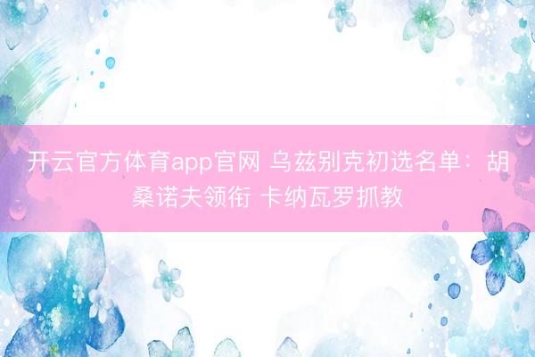 开云官方体育app官网 乌兹别克初选名单：胡桑诺夫领衔 卡纳瓦罗抓教