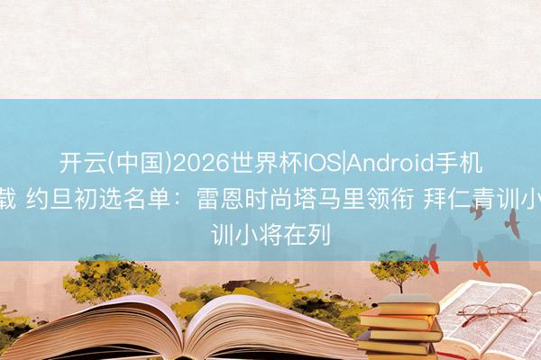 开云(中国)2026世界杯IOS|Android手机app下载 约旦初选名单：雷恩时尚塔马里领衔 拜仁青训小将在列