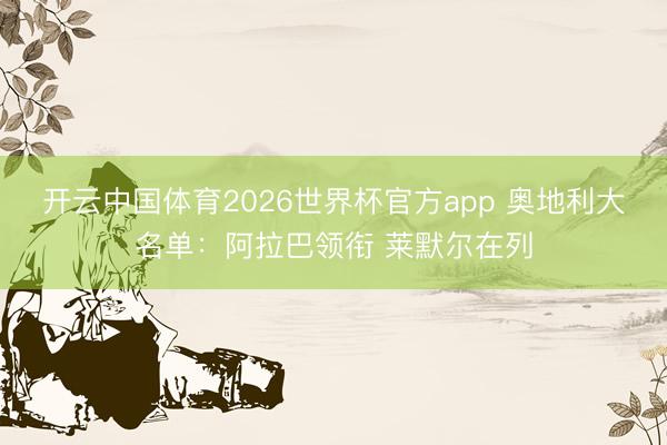 开云中国体育2026世界杯官方app 奥地利大名单：阿拉巴领衔 莱默尔在列