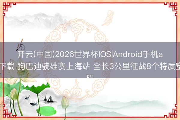 开云(中国)2026世界杯IOS|Android手机app下载 狗巴迪骁雄赛上海站 全长3公里征战8个特质窒碍