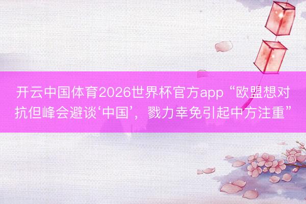 开云中国体育2026世界杯官方app “欧盟想对抗但峰会避谈‘中国’，戮力幸免引起中方注重”