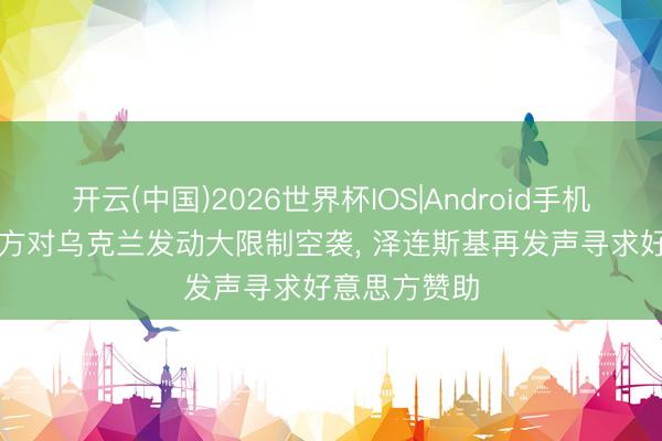 开云(中国)2026世界杯IOS|Android手机app下载 俄方对乌克兰发动大限制空袭, 泽连斯基再发声寻求好意思方赞助