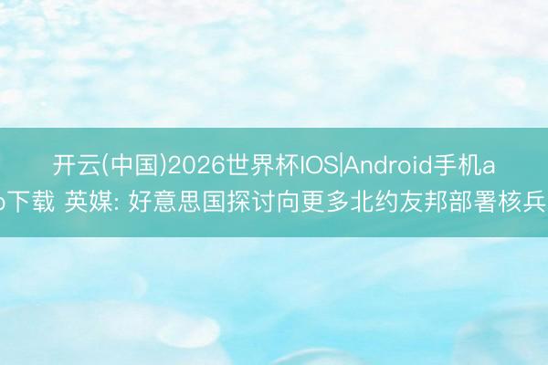 开云(中国)2026世界杯IOS|Android手机app下载 英媒: 好意思国探讨向更多北约友邦部署核兵器