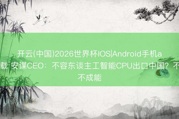 开云(中国)2026世界杯IOS|Android手机app下载 安谋CEO:不容东谈主工智能CPU出口中国?不成能
