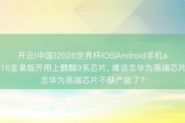 开云(中国)2026世界杯IOS|Android手机app下载 nova16圭臬版齐用上麒麟9系芯片， 难说念华为高端芯片不缺产能了?