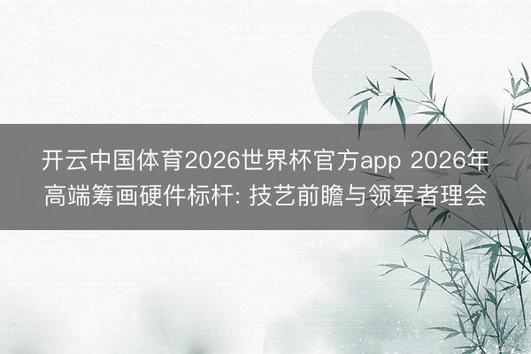 开云中国体育2026世界杯官方app 2026年高端筹画硬件标杆: 技艺前瞻与领军者理会