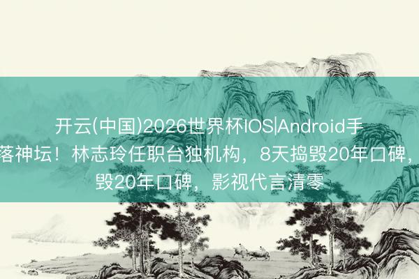 开云(中国)2026世界杯IOS|Android手机app下载 跌落神坛！林志玲任职台独机构，8天捣毁20年口碑，影视代言清零