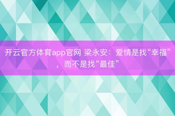 开云官方体育app官网 梁永安:爱情是找“幸福”,而不是找“最佳”