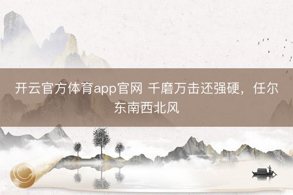 开云官方体育app官网 千磨万击还强硬，任尔东南西北风