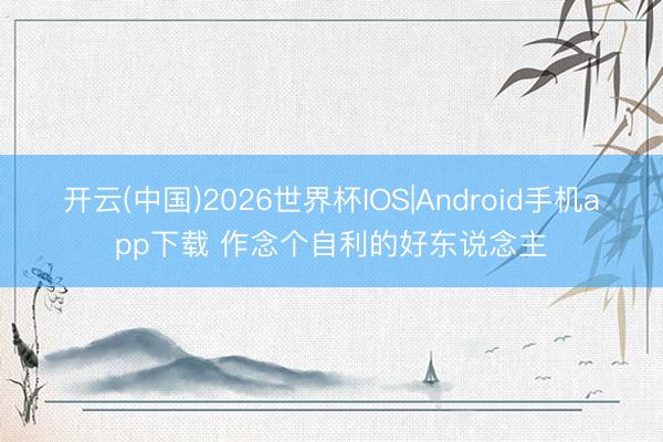 开云(中国)2026世界杯IOS|Android手机app下载 作念个自利的好东说念主
